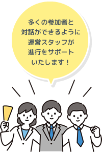 多くの参加者と対話ができるように運営スタッフが進行をサポートいたします！